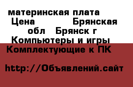 материнская плата am2 › Цена ­ 1 300 - Брянская обл., Брянск г. Компьютеры и игры » Комплектующие к ПК   